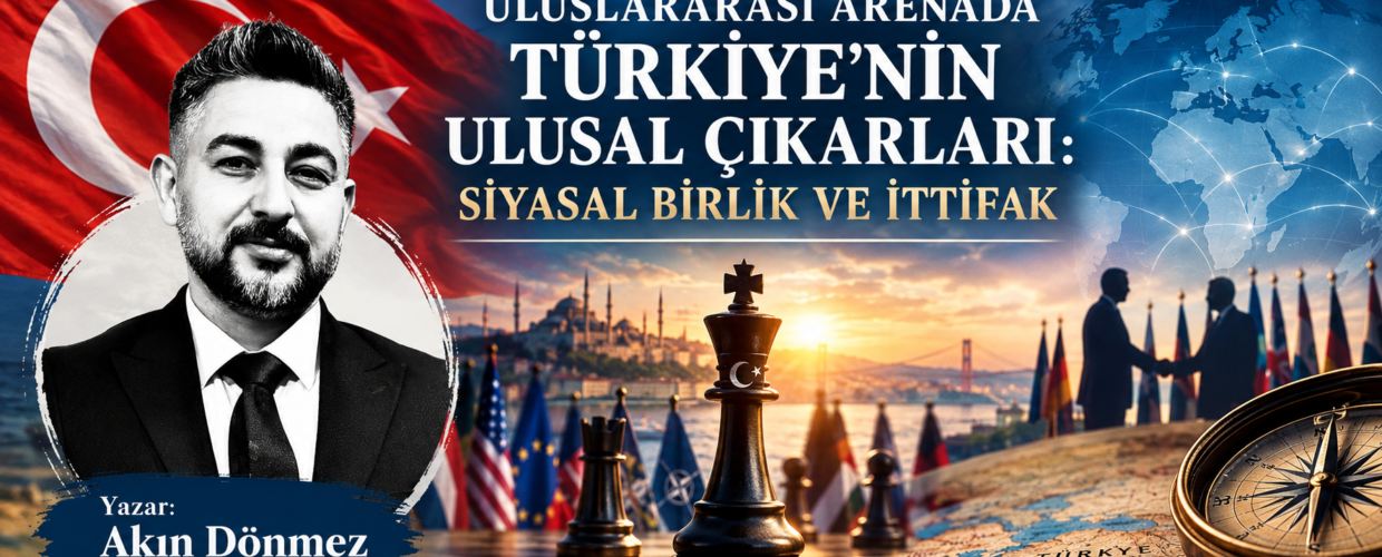 ULUSLARARASI ARENADA TÜRKİYE’NİN ULUSAL ÇIKARLARI: SİYASAL BİRLİK VE İTTİFAK