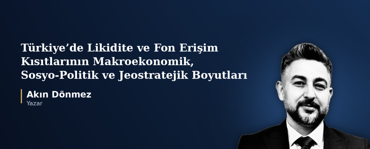 TÜRKİYE’DE YAŞANAN LİKİDİTE VE FON ERİŞİM KISITLARININ MAKROEKONOMİK, SOSYO-POLİTİK VE JEOSTRATEJİK BOYUTLARI