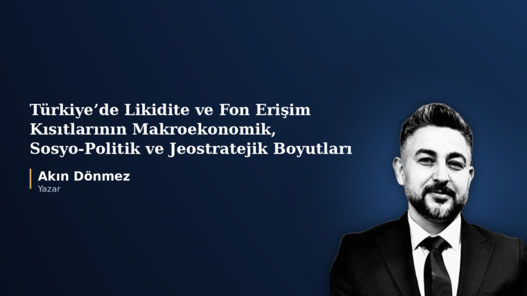 TÜRKİYE’DE YAŞANAN LİKİDİTE VE FON ERİŞİM KISITLARININ MAKROEKONOMİK, SOSYO-POLİTİK VE JEOSTRATEJİK BOYUTLARI